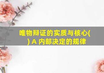 唯物辩证的实质与核心( ) A 内部决定的规律